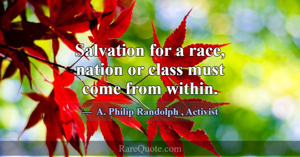 Salvation for a race, nation or class must come fr... -A. Philip Randolph