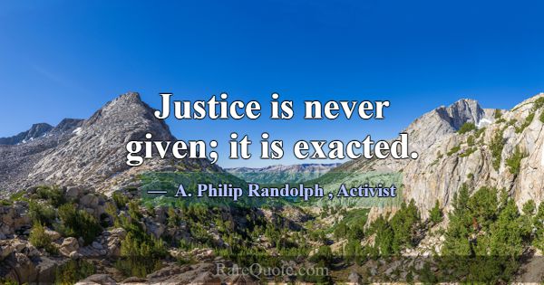 Justice is never given; it is exacted.... -A. Philip Randolph