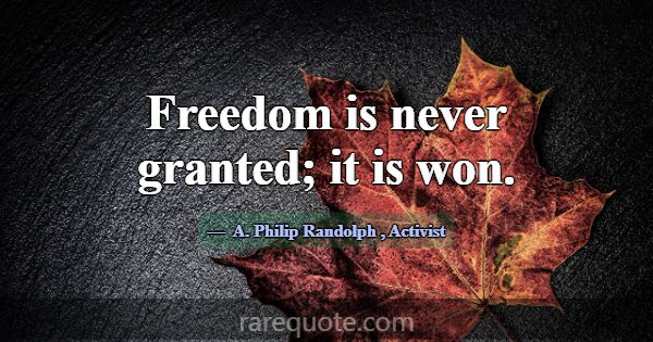 Freedom is never granted; it is won.... -A. Philip Randolph