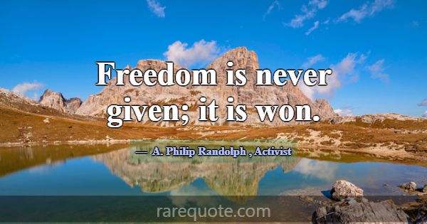 Freedom is never given; it is won.... -A. Philip Randolph