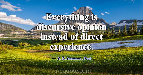 Everything is discursive opinion instead of direct... -A. R. Ammons