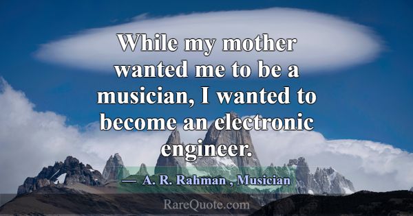While my mother wanted me to be a musician, I want... -A. R. Rahman