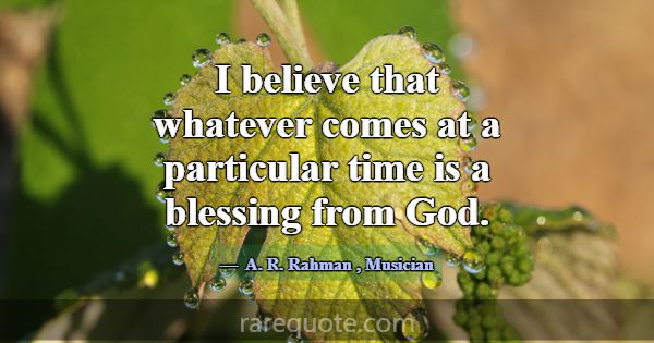 I believe that whatever comes at a particular time... -A. R. Rahman