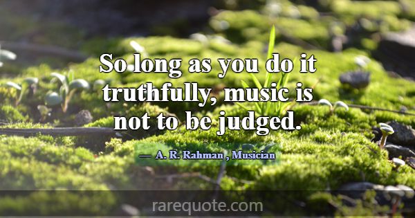 So long as you do it truthfully, music is not to b... -A. R. Rahman
