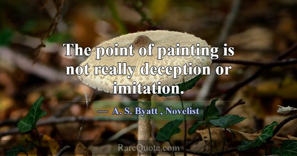 The point of painting is not really deception or i... -A. S. Byatt