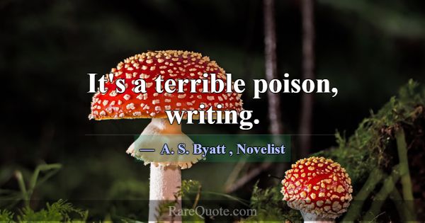 It's a terrible poison, writing.... -A. S. Byatt