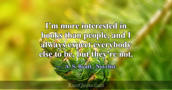 I'm more interested in books than people, and I al... -A. S. Byatt
