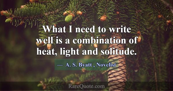 What I need to write well is a combination of heat... -A. S. Byatt