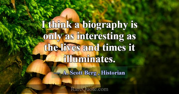 I think a biography is only as interesting as the ... -A. Scott Berg