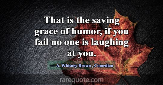 That is the saving grace of humor, if you fail no ... -A. Whitney Brown