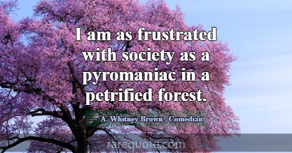 I am as frustrated with society as a pyromaniac in... -A. Whitney Brown