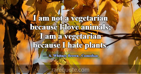 I am not a vegetarian because I love animals; I am... -A. Whitney Brown