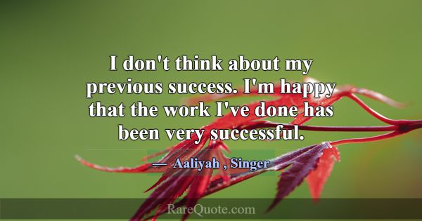 I don't think about my previous success. I'm happy... -Aaliyah