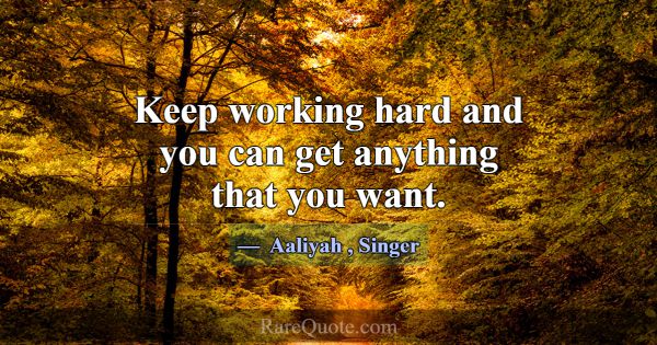 Keep working hard and you can get anything that yo... -Aaliyah