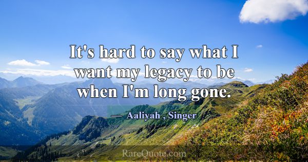 It's hard to say what I want my legacy to be when ... -Aaliyah
