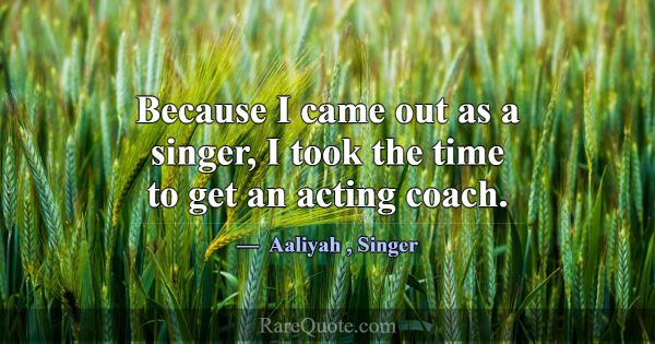 Because I came out as a singer, I took the time to... -Aaliyah