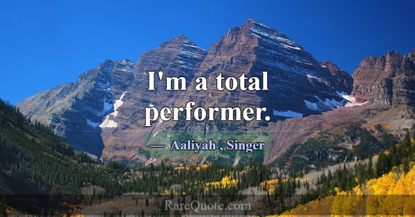 I'm a total performer.... -Aaliyah