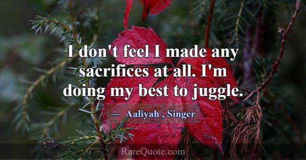 I don't feel I made any sacrifices at all. I'm doi... -Aaliyah