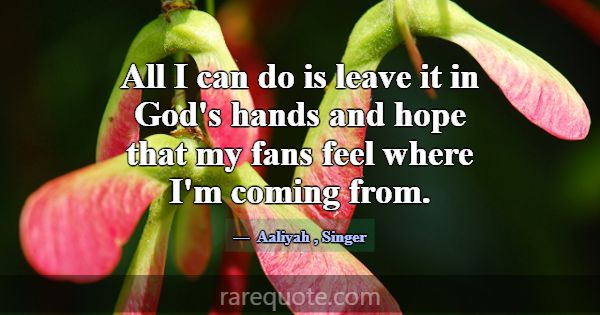 All I can do is leave it in God's hands and hope t... -Aaliyah