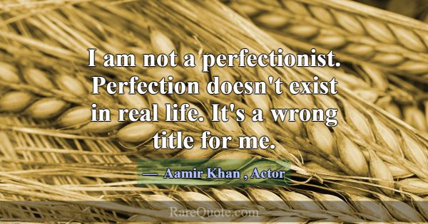 I am not a perfectionist. Perfection doesn't exist... -Aamir Khan