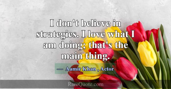 I don't believe in strategies. I love what I am do... -Aamir Khan