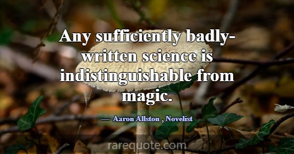 Any sufficiently badly-written science is indistin... -Aaron Allston