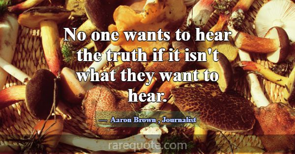 No one wants to hear the truth if it isn't what th... -Aaron Brown