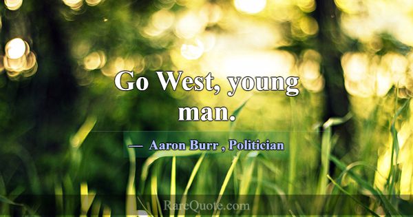 Go West, young man.... -Aaron Burr