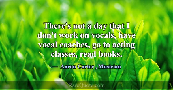 There's not a day that I don't work on vocals, hav... -Aaron Carter