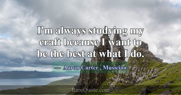 I'm always studying my craft because I want to be ... -Aaron Carter
