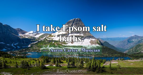 I take Epsom salt baths.... -Aaron Carter