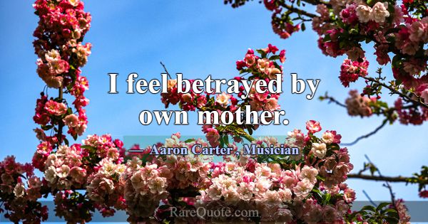 I feel betrayed by own mother.... -Aaron Carter