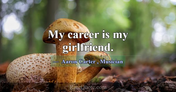 My career is my girlfriend.... -Aaron Carter