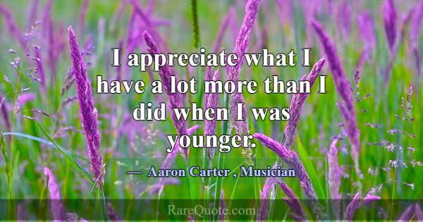 I appreciate what I have a lot more than I did whe... -Aaron Carter