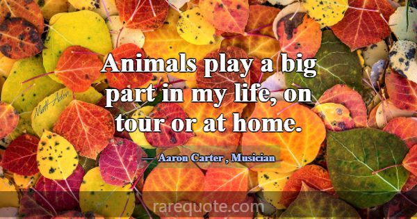 Animals play a big part in my life, on tour or at ... -Aaron Carter