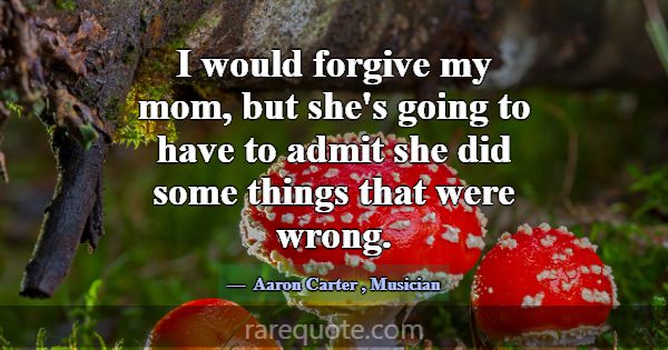 I would forgive my mom, but she's going to have to... -Aaron Carter
