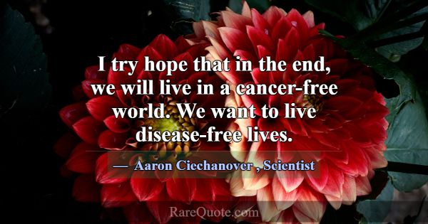 I try hope that in the end, we will live in a canc... -Aaron Ciechanover