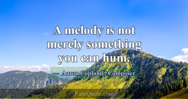 A melody is not merely something you can hum.... -Aaron Copland