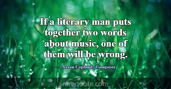 If a literary man puts together two words about mu... -Aaron Copland