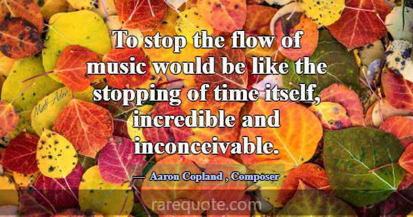 To stop the flow of music would be like the stoppi... -Aaron Copland