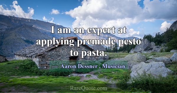 I am an expert at applying premade pesto to pasta.... -Aaron Dessner