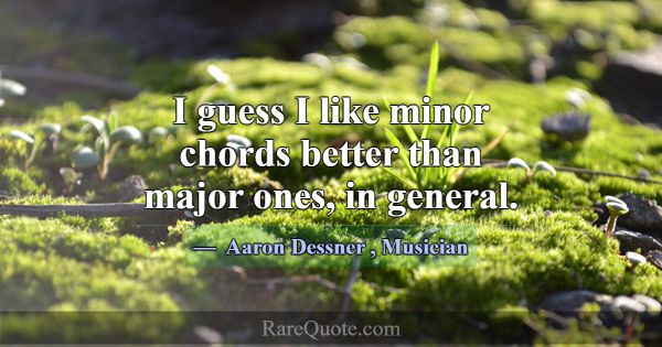 I guess I like minor chords better than major ones... -Aaron Dessner