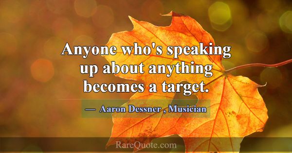 Anyone who's speaking up about anything becomes a ... -Aaron Dessner