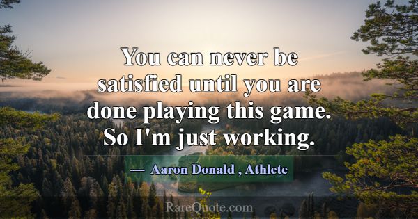 You can never be satisfied until you are done play... -Aaron Donald
