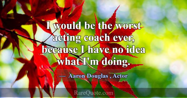 I would be the worst acting coach ever, because I ... -Aaron Douglas