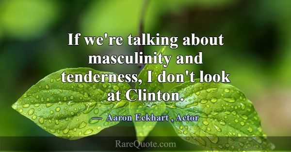 If we're talking about masculinity and tenderness,... -Aaron Eckhart