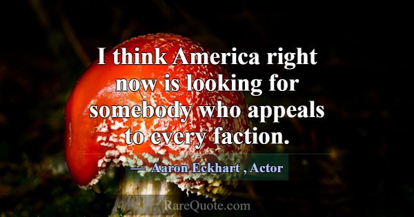 I think America right now is looking for somebody ... -Aaron Eckhart