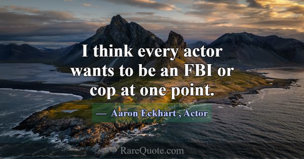 I think every actor wants to be an FBI or cop at o... -Aaron Eckhart