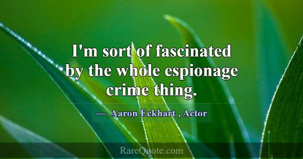 I'm sort of fascinated by the whole espionage crim... -Aaron Eckhart
