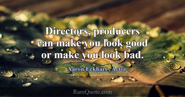 Directors, producers can make you look good or mak... -Aaron Eckhart